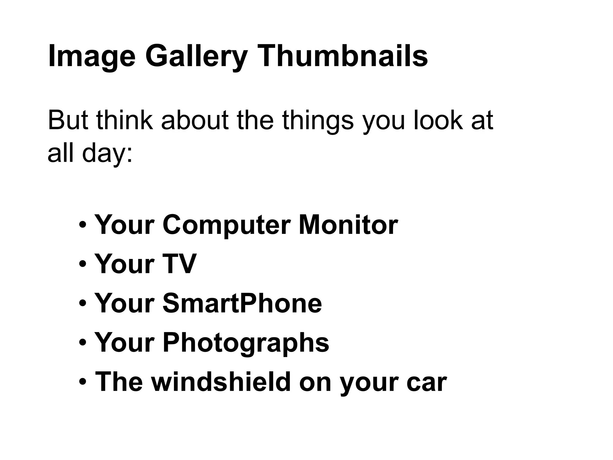 But think about the things you look at
all day:
• Your Computer Monitor
• Your TV
• Your SmartPhone
• Your Photographs
• The windshield on your car
Image Gallery Thumbnails
 