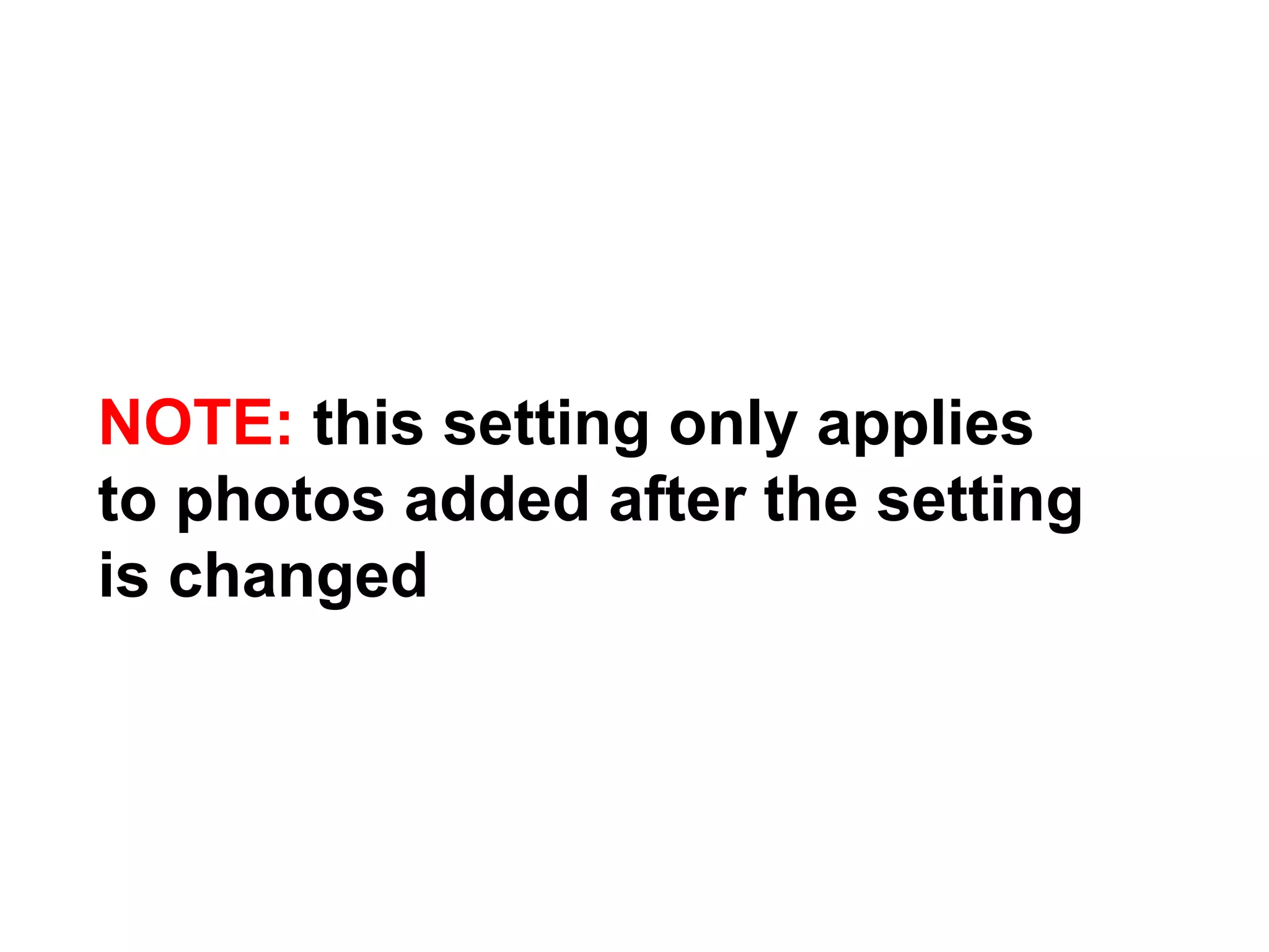 NOTE: this setting only applies
to photos added after the setting
is changed
 