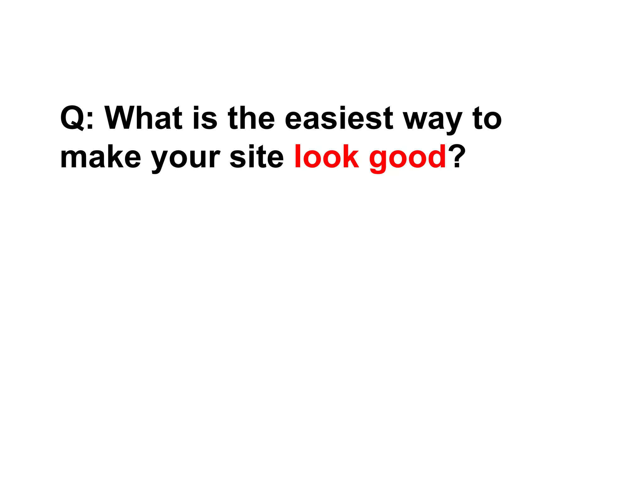 Q: What is the easiest way to
make your site look good?
 