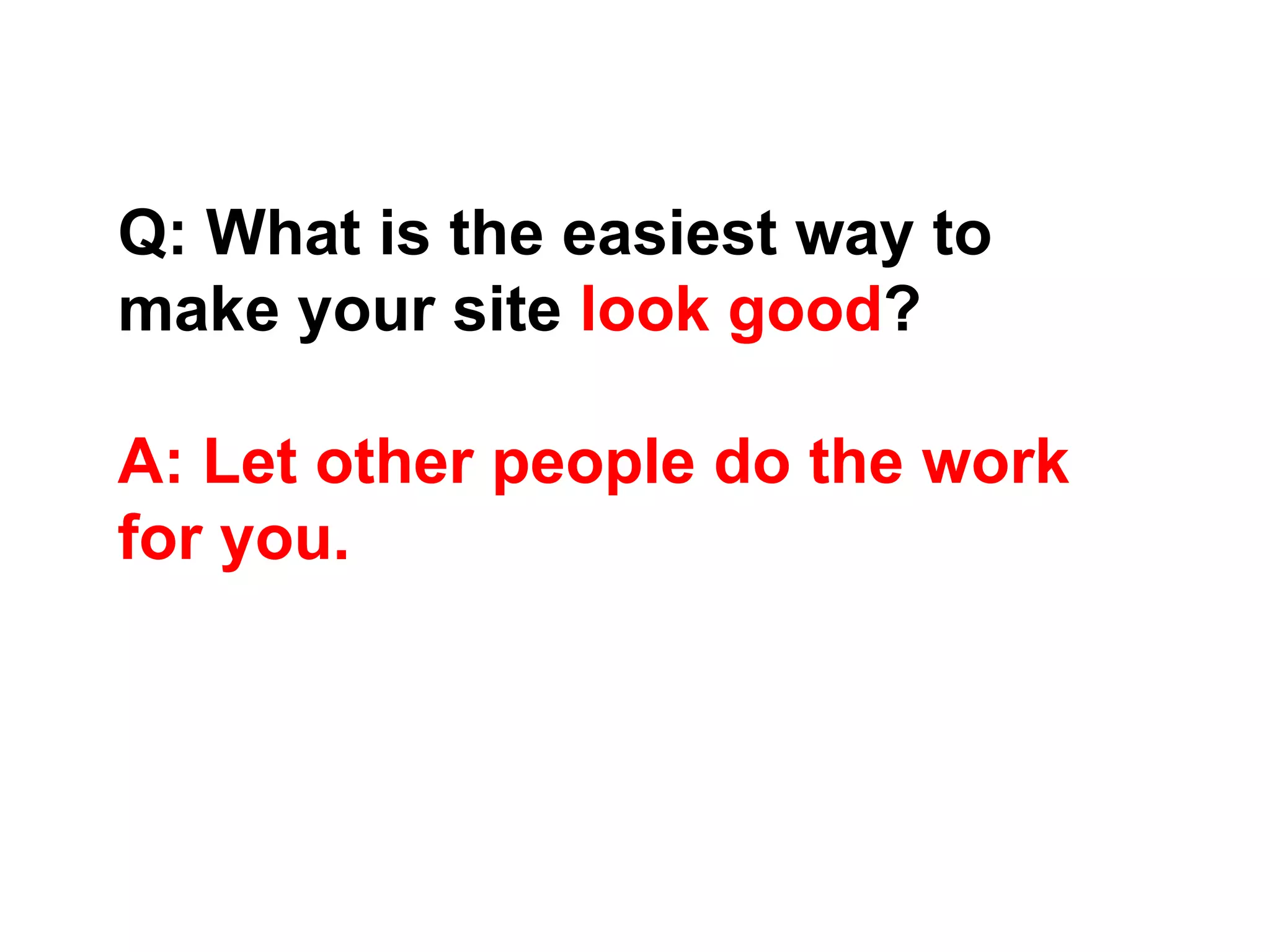 Q: What is the easiest way to
make your site look good?
A: Let other people do the work
for you.
 