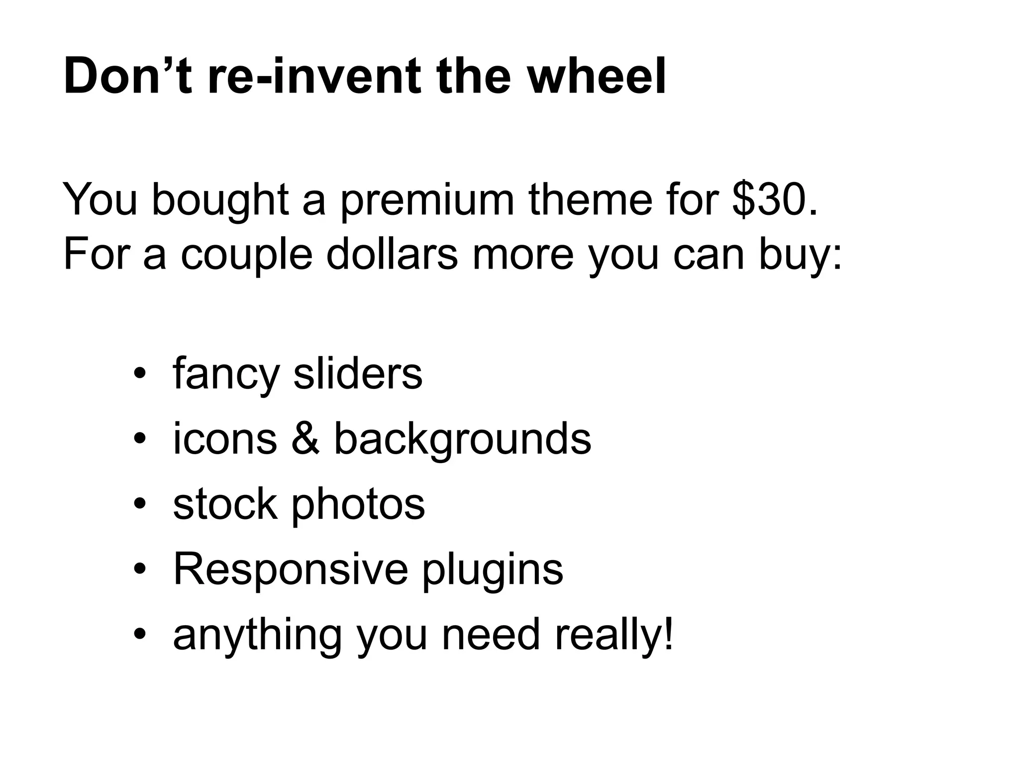 You bought a premium theme for $30.
For a couple dollars more you can buy:
• fancy sliders
• icons & backgrounds
• stock photos
• Responsive plugins
• anything you need really!
Don’t re-invent the wheel
 