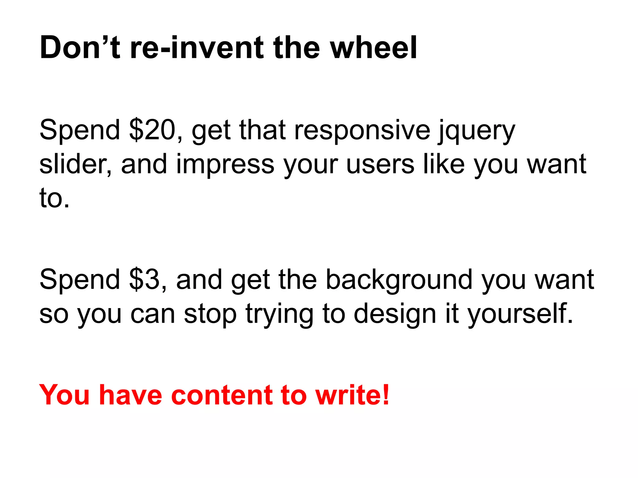 Spend $20, get that responsive jquery
slider, and impress your users like you want
to.
Spend $3, and get the background you want
so you can stop trying to design it yourself.
You have content to write!
Don’t re-invent the wheel
 
