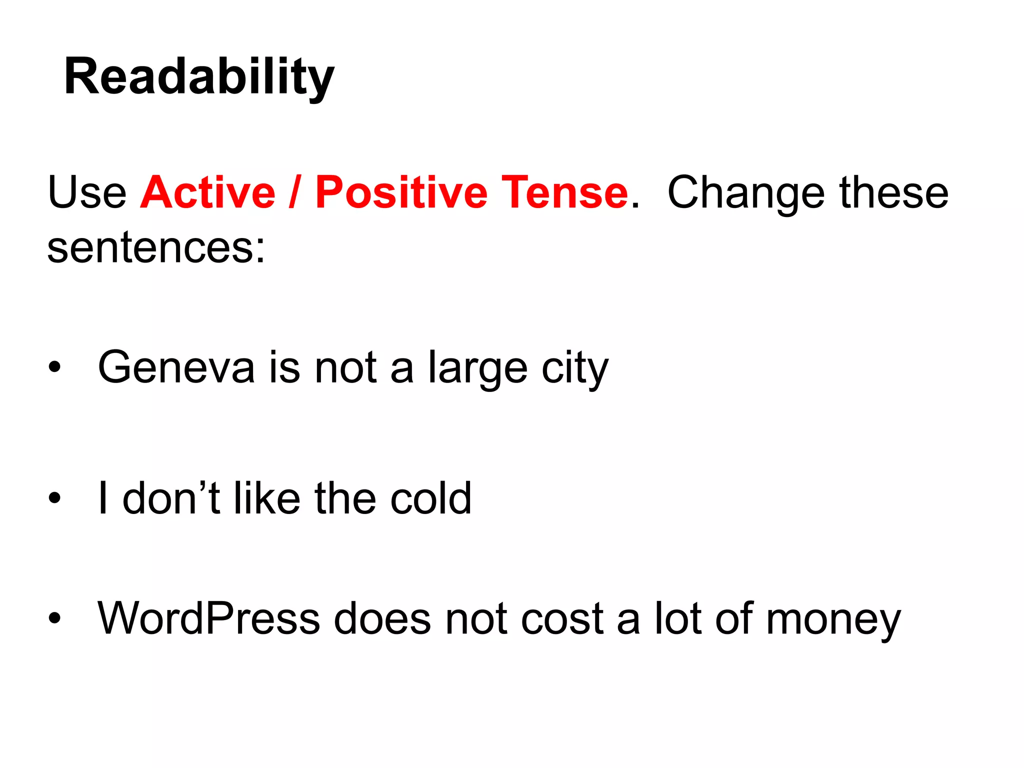 Use Active / Positive Tense. Change these
sentences:
• Geneva is not a large city
• I don’t like the cold
• WordPress does not cost a lot of money
Readability
 