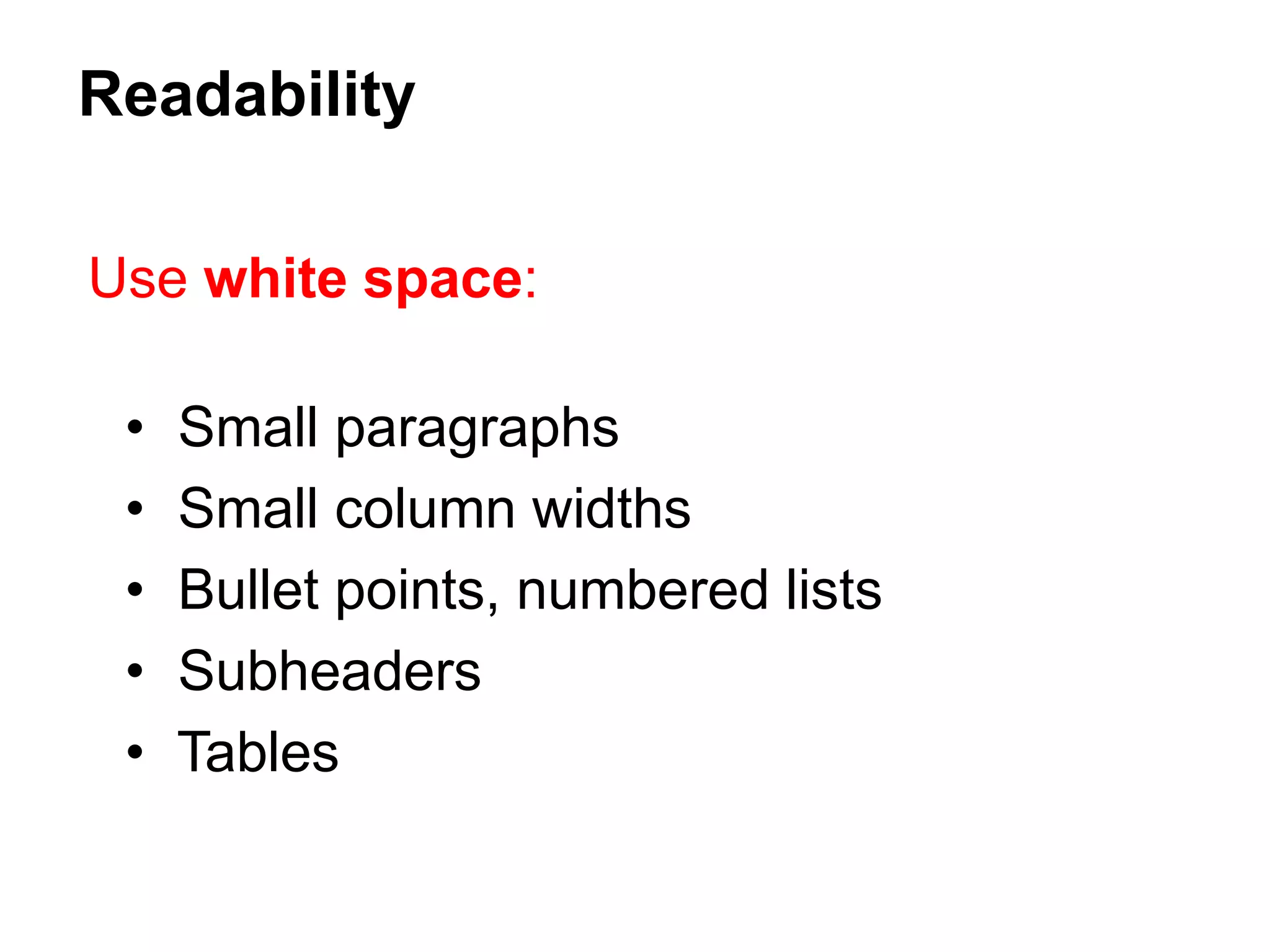 Use white space:
• Small paragraphs
• Small column widths
• Bullet points, numbered lists
• Subheaders
• Tables
Readability
 