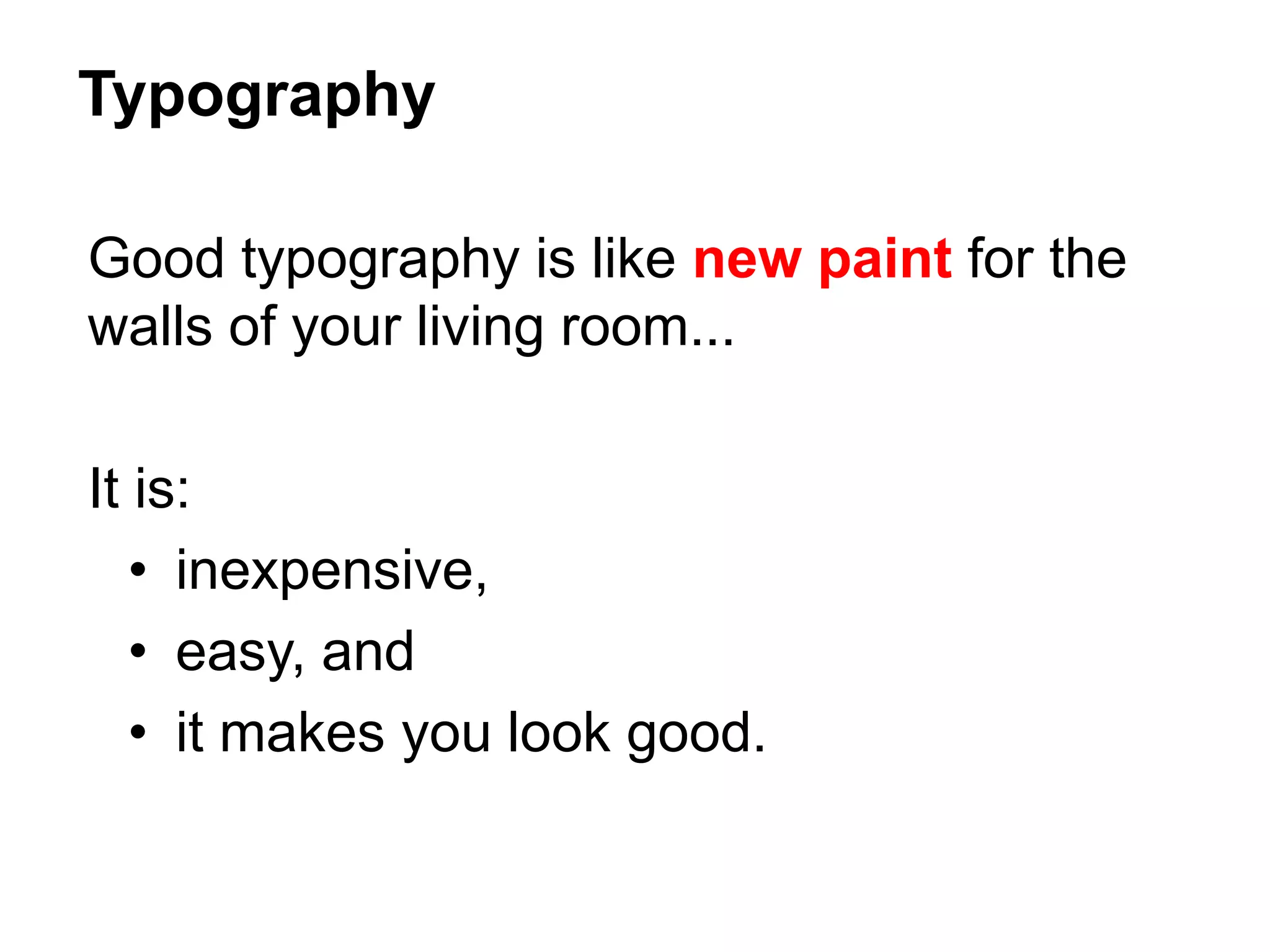 Good typography is like new paint for the
walls of your living room...
It is:
• inexpensive,
• easy, and
• it makes you look good.
Typography
 