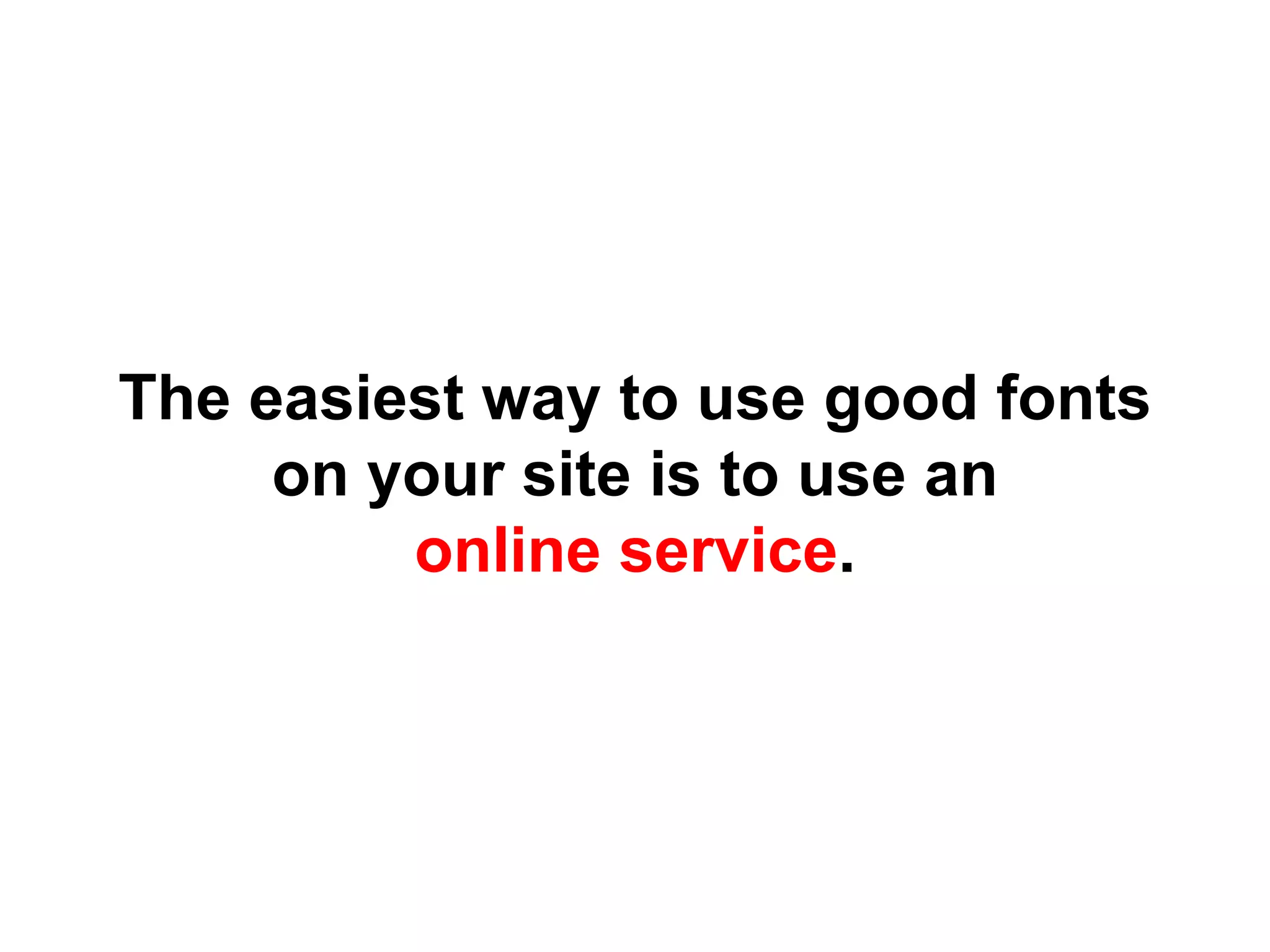 The easiest way to use good fonts
on your site is to use an
online service.
 