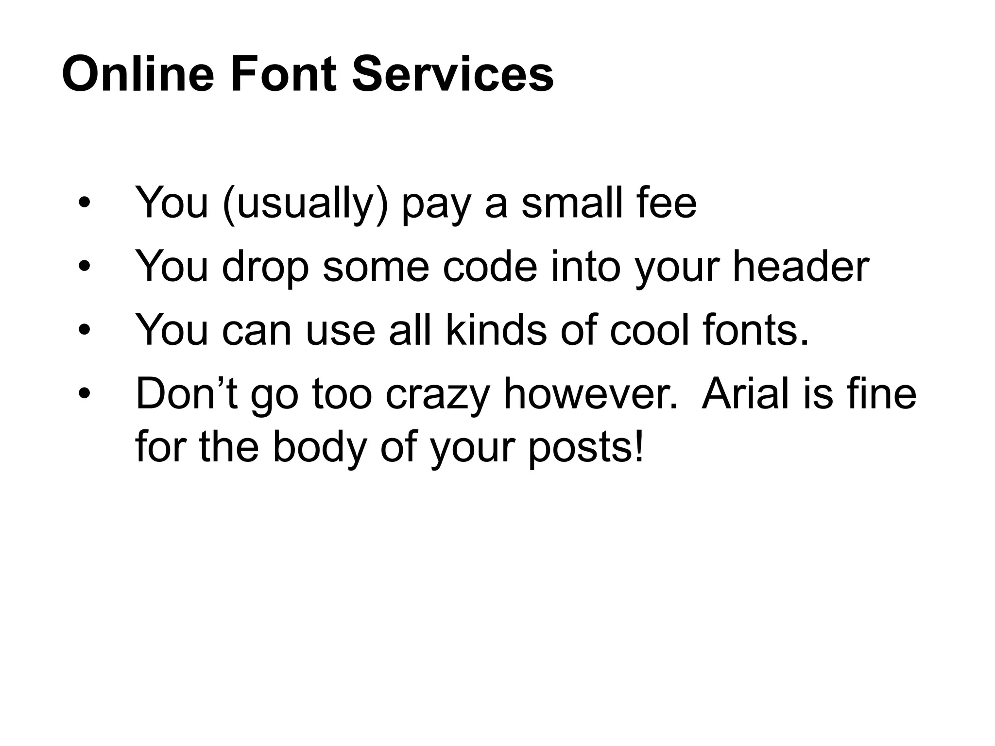 • You (usually) pay a small fee
• You drop some code into your header
• You can use all kinds of cool fonts.
• Don’t go too crazy however. Arial is fine
for the body of your posts!
Online Font Services
 