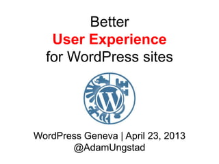 Better
User Experience
for WordPress sites
WordPress Geneva | April 23, 2013
@AdamUngstad
 
