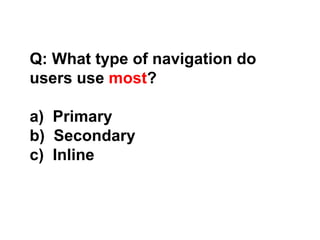 Q: What type of navigation do
users use most?
a) Primary
b) Secondary
c) Inline
 