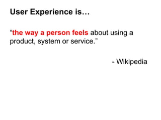 User Experience is…
“the way a person feels about using a
product, system or service.”
- Wikipedia
 