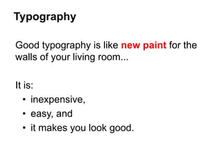 Good typography is like new paint for the
walls of your living room...
It is:
• inexpensive,
• easy, and
• it makes you look good.
Typography
 
