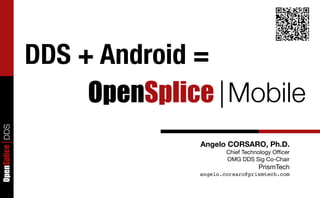 OpenSpliceDDS
Angelo CORSARO, Ph.D.
Chief Technology Oﬃcer
OMG DDS Sig Co-Chair
PrismTech
angelo.corsaro@prismtech.com
DDS + Android =
OpenSplice |Mobile
 