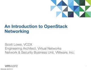 Scott Lowe, VCDX
Engineering Architect, Virtual Networks
Network & Security Business Unit, VMware, Inc.
An Introduction to OpenStack
Networking
1
Wednesday, April 24, 13
 