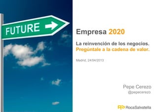 Pepe Cerezo
@pepecerezo
Empresa 2020
La reinvención de los negocios.
Pregúntale a la cadena de valor.
Madrid, 24/04/2013
 