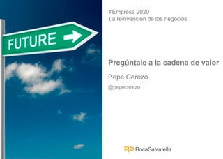 Pepe Cerezo
@pepecerezo
#Empresa 2020
La reinvención de los negocios
Pregúntale a la cadena de valor
 