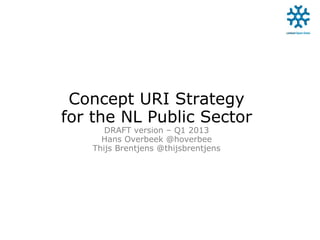 Concept URI Strategy
for the NL Public Sector
DRAFT version – Q1 2013
Hans Overbeek @hoverbee
Thijs Brentjens @thijsbrentjens
 
