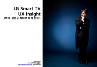 LG Smart TV
UX Insight
(부제: 질문을 제대로 해야 한다!)
2013.04.24
InnoUX CEO 최병호
InnoUX@InnoUX.com, @ILOVEHCI
 