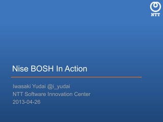 Nise BOSH In Action
Iwasaki Yudai @i_yudai
NTT Software Innovation Center
2013-04-26
 