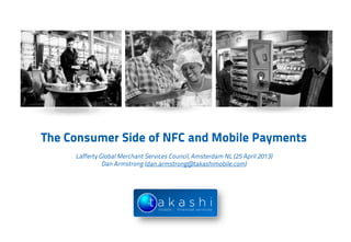 The Consumer Side of NFC and Mobile Payments
Lafferty Global Merchant Services Council, Amsterdam NL (25 April 2013)
Dan Armstrong (dan.armstrong@takashimobile.com)
 