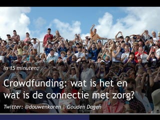 In 15 minuten:
Crowdfunding: wat is het en
wat is de connectie met zorg?
Twitter: @douwenkoren | Gouden Dagen
 