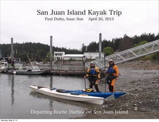 Departing Roche Harbor on San Juan Island
San Juan Island Kayak Trip
Paul Dutky, Isaac Sun April 26, 2013
Monday, May 6, 13
 