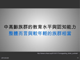 2013-04-26 11
中高齡族群的教育水平與認知能力
整體而言與較年輕的族群相當
http://taiwan.chtsai.org/2013/01/17/zonggaoling_shidai_yushidai/
 