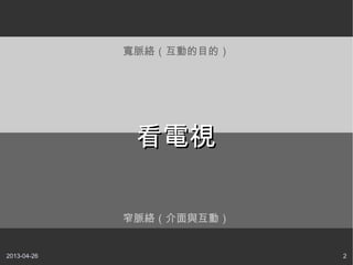 2013-04-26 2
窄脈絡（介面與互動）
寬脈絡（互動的目的）
看電視看電視
 