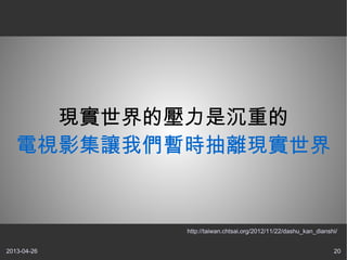 2013-04-26 20
現實世界的壓力是沉重的
電視影集讓我們暫時抽離現實世界
http://taiwan.chtsai.org/2012/11/22/dashu_kan_dianshi/
 