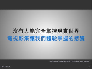 2013-04-26 21
沒有人能完全掌控現實世界
電視影集讓我們體驗掌握的感覺
http://taiwan.chtsai.org/2012/11/22/dashu_kan_dianshi/
 