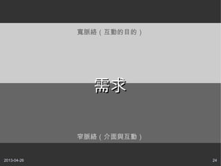 2013-04-26 24
窄脈絡（介面與互動）
寬脈絡（互動的目的）
需求需求
 
