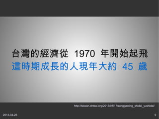 2013-04-26 9
台灣的經濟從 1970 年開始起飛
這時期成長的人現年大約 45 歲
http://taiwan.chtsai.org/2013/01/17/zonggaoling_shidai_yushidai/
 