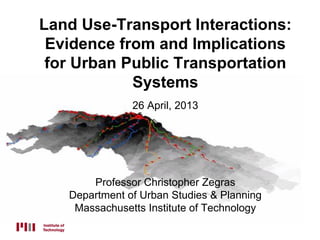Land Use-Transport Interactions:
Evidence from and Implications
for Urban Public Transportation
Systems
26 April, 2013
Professor Christopher Zegras
Department of Urban Studies & Planning
Massachusetts Institute of Technology
 