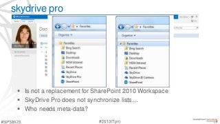 skydrive pro
 Is not a replacement for SharePoint 2010 Workspace
 SkyDrive Pro does not synchronize lists…
 Who needs meta-data?
 