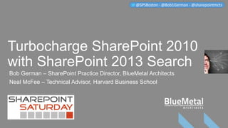 Turbocharge SharePoint 2010
with SharePoint 2013 Search
Bob German – SharePoint Practice Director, BlueMetal Architects
Neal McFee – Technical Advisor, Harvard Business School
@SPSBoston - @Bob1German - @sharepointmcts
 
