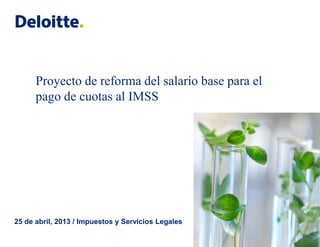 © 2013 Galaz, Yamazaki, Ruiz Urquiza, S.C.
25 de abril, 2013 / Impuestos y Servicios Legales
Proyecto de reforma del salario base para el
pago de cuotas al IMSS
 