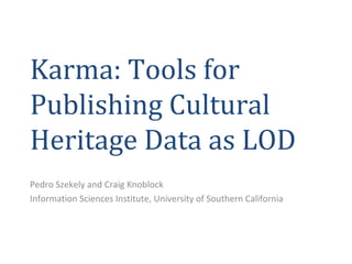 Karma: Tools for
Publishing Cultural
Heritage Data as LOD
Pedro Szekely and Craig Knoblock
Information Sciences Institute, University of Southern California
 