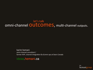omni-­‐channel	
  outcomes,	
  mul0-­‐channel	
  outputs.	
  
let’s	
  talk	
  
karim	
  hemani	
  
omni-­‐channel	
  consultant	
  /	
  	
  
former	
  AVP,	
  channel	
  integra0on	
  &	
  eComm	
  ops	
  at	
  Sears	
  Canada	
  
ideas.hemani.ca!
 