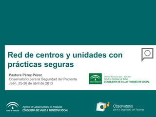 Red de centros y unidades con
prácticas seguras
Pastora Pérez Pérez
Observatorio para la Seguridad del Paciente
Jaén, 25-26 de abril de 2013
 