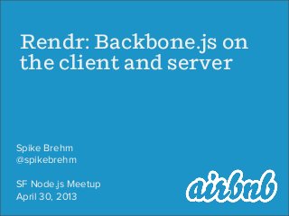Rendr: Bacbone.js on
the client and serer
Spike Brehm
@spikebrehm
SF Node.js Meetup
April 30, 2013
 