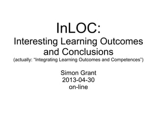 InLOC:
Interesting Learning Outcomes
and Conclusions
(actually: “Integrating Learning Outcomes and Competences”)
Simon Grant
2013-04-30
on-line
 