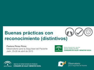 Buenas prácticas con
reconocimiento (distintivos)
Pastora Pérez Pérez
Observatorio para la Seguridad del Paciente
Jaén, 25-26 de abril de 2013
 