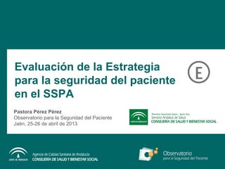 Evaluación de la Estrategia
para la seguridad del paciente
en el SSPA
Pastora Pérez Pérez
Observatorio para la Seguridad del Paciente
Jaén, 25-26 de abril de 2013
 