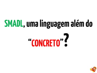 SMADL,umalinguagemalémdo
“CONCRETO”?
 