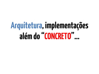 Arquitetura,implementações
alémdo“CONCRETO”…
 