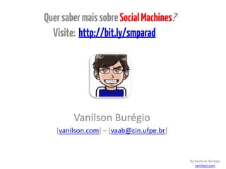 Vanilson Burégio
[vanilson.com] – [vaab@cin.ufpe.br]
By Vanilson Burégio
vanilson.com
QuersabermaissobreSocialMachines?
Visite: http://bit.ly/smparad
 