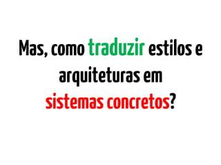 Mas,comotraduzirestilose
arquiteturasem
sistemasconcretos?
 