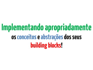 Implementandoapropriadamente
osconceitoseabstraçõesdosseus
buildingblocks!
 