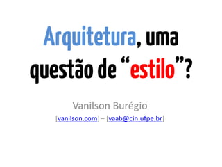 Arquitetura,uma
questãode“estilo”?
Vanilson Burégio
[vanilson.com] – [vaab@cin.ufpe.br]
 