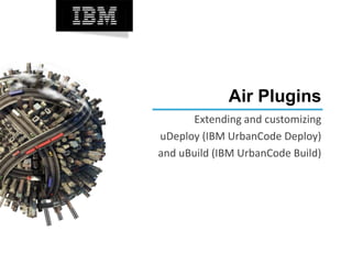 Air Plugins
Extending and customizing
uDeploy (IBM UrbanCode Deploy)
and uBuild (IBM UrbanCode Build)
 
