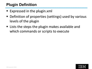 IBM Corporation ©2013
Plugin Definition
 Expressed in the plugin.xml
 Definition of properties (settings) used by various
levels of the plugin
 Lists the steps the plugin makes available and
which commands or scripts to execute
 